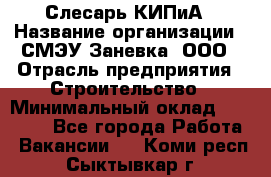 Слесарь КИПиА › Название организации ­ СМЭУ Заневка, ООО › Отрасль предприятия ­ Строительство › Минимальный оклад ­ 30 000 - Все города Работа » Вакансии   . Коми респ.,Сыктывкар г.